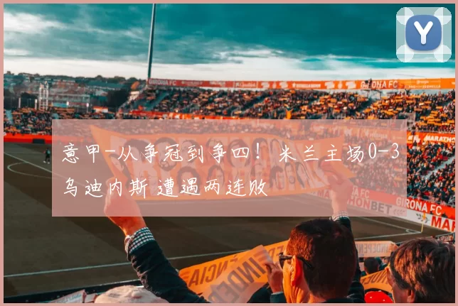 意甲-从争冠到争四！米兰主场0-3乌迪内斯 遭遇两连败