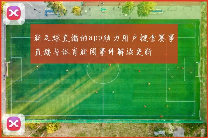 新足球直播的app助力用户搜索赛事直播与体育新闻事件解读更新