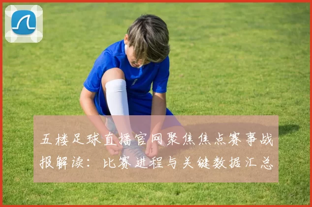五楼足球直播官网聚焦焦点赛事战报解读：比赛进程与关键数据汇总与影响