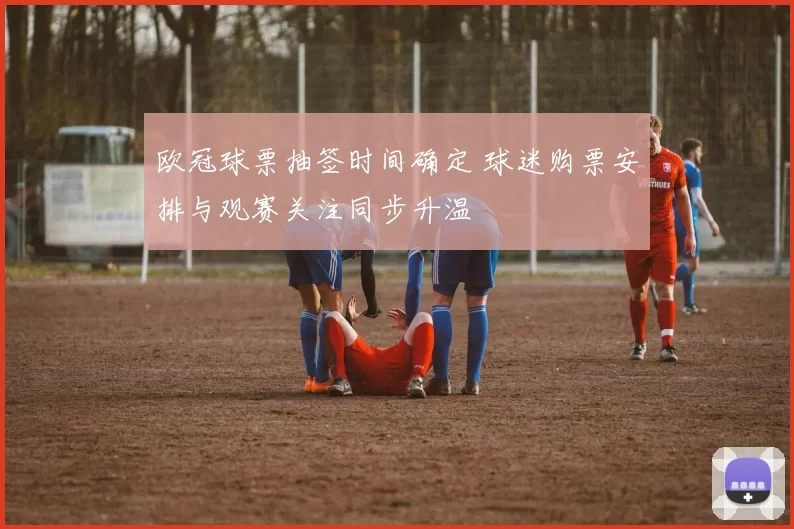 欧冠球票抽签时间确定 球迷购票安排与观赛关注同步升温