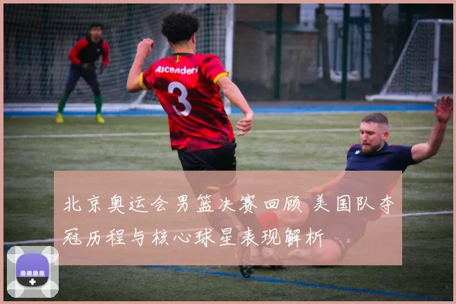 北京奥运会男篮决赛回顾 美国队夺冠历程与核心球星表现解析