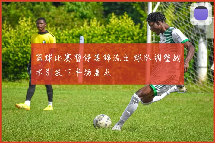 篮球比赛暂停集锦流出 球队调整战术引发下半场看点