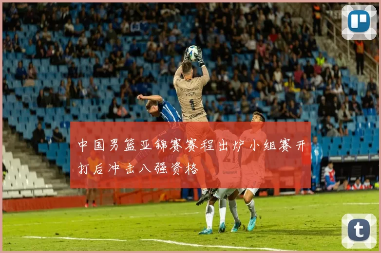 中国男篮亚锦赛赛程出炉小组赛开打后冲击八强资格