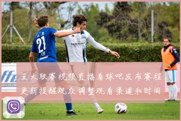 五大联赛视频直播看球吧发布赛程更新提醒观众调整观看渠道和时间冲突提示