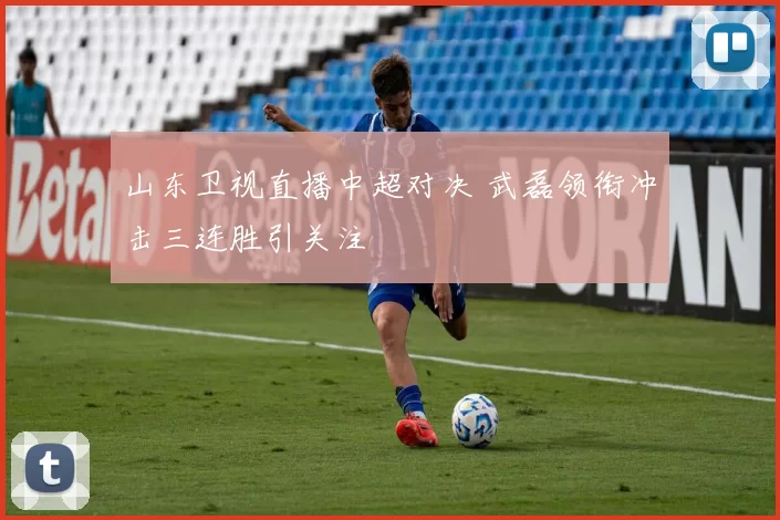 山东卫视直播中超对决 武磊领衔冲击三连胜引关注