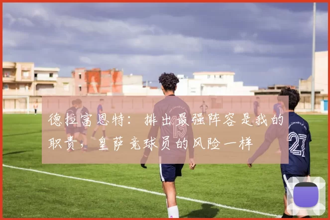 德拉富恩特：排出最强阵容是我的职责，皇萨竞球员的风险一样