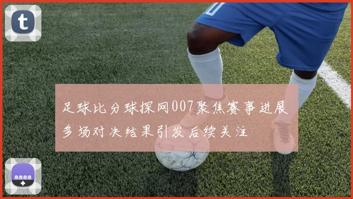 足球比分球探网007聚焦赛事进展 多场对决结果引发后续关注
