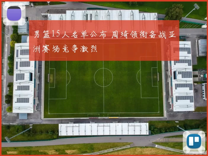 男篮15人名单公布 周琦领衔备战亚洲赛场竞争激烈