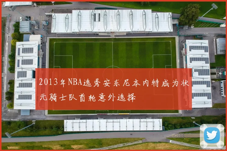2013年NBA选秀安东尼本内特成为状元骑士队首轮意外选择