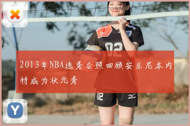 2013年NBA选秀合照回顾安东尼本内特成为状元秀