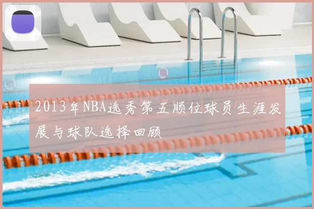 2013年NBA选秀第五顺位球员生涯发展与球队选择回顾