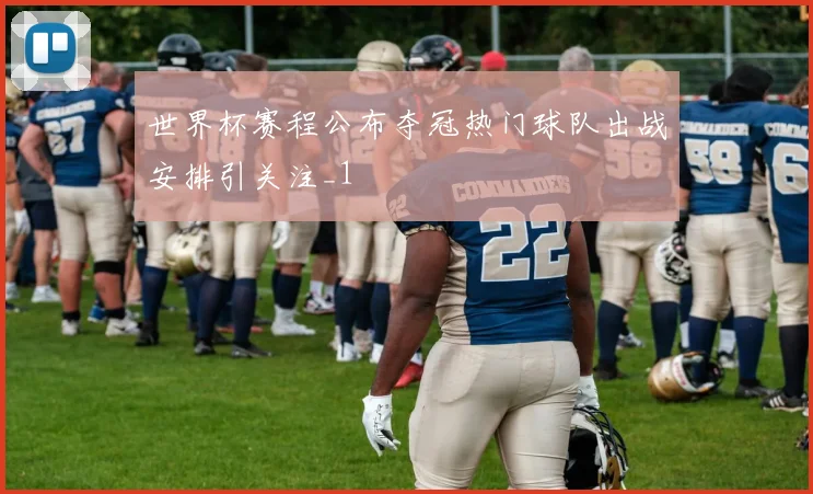 世界杯赛程公布夺冠热门球队出战安排引关注_1