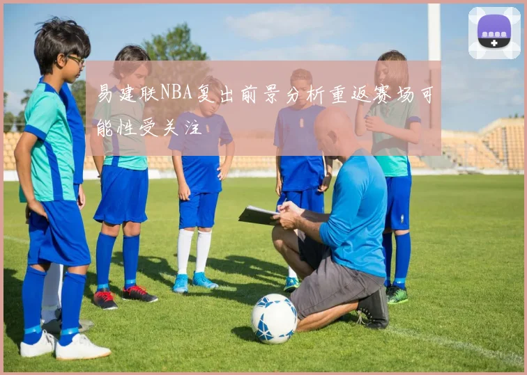 易建联NBA复出前景分析重返赛场可能性受关注
