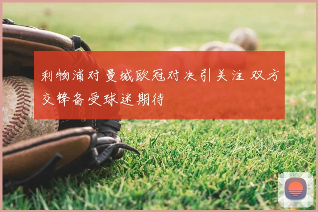 利物浦对曼城欧冠对决引关注 双方交锋备受球迷期待