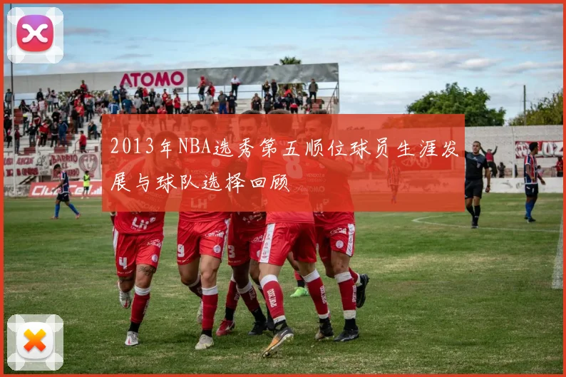 2013年NBA选秀第五顺位球员生涯发展与球队选择回顾