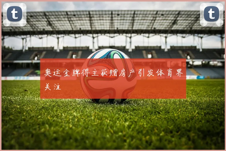 奥运金牌得主获赠房产引发体育界关注