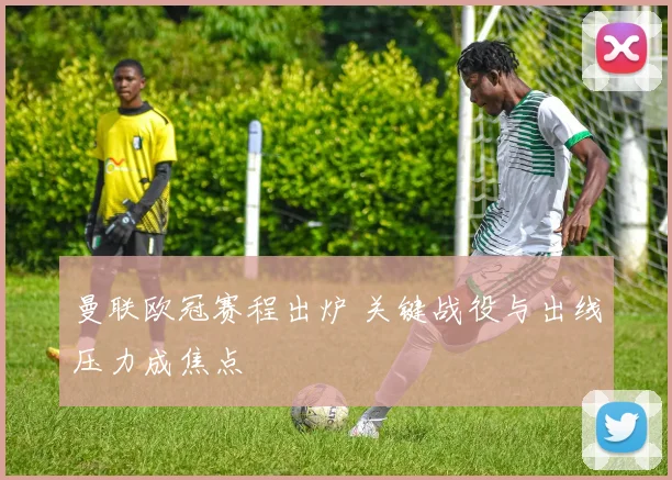 曼联欧冠赛程出炉 关键战役与出线压力成焦点