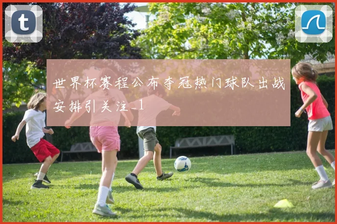 世界杯赛程公布夺冠热门球队出战安排引关注_1