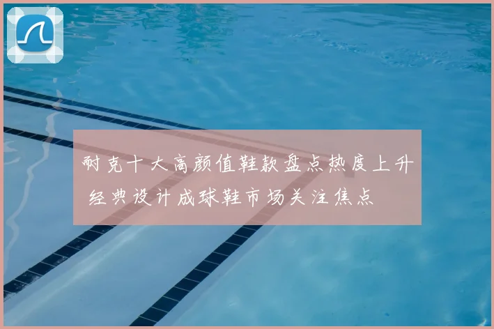 耐克十大高颜值鞋款盘点热度上升 经典设计成球鞋市场关注焦点