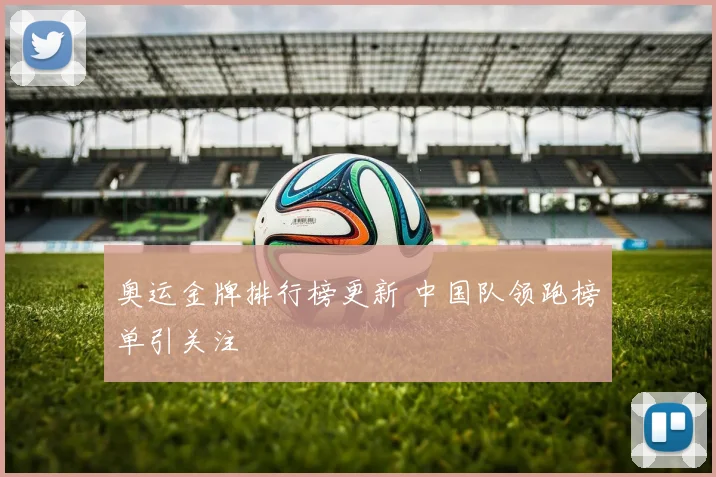 奥运金牌排行榜更新 中国队领跑榜单引关注